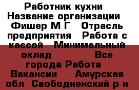 Работник кухни › Название организации ­ Фишер М.Г › Отрасль предприятия ­ Работа с кассой › Минимальный оклад ­ 19 000 - Все города Работа » Вакансии   . Амурская обл.,Свободненский р-н